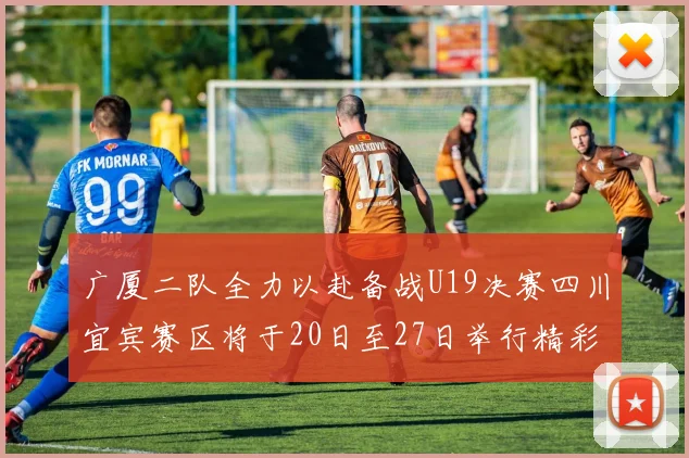 广厦二队全力以赴备战U19决赛四川宜宾赛区将于20日至27日举行精彩对决