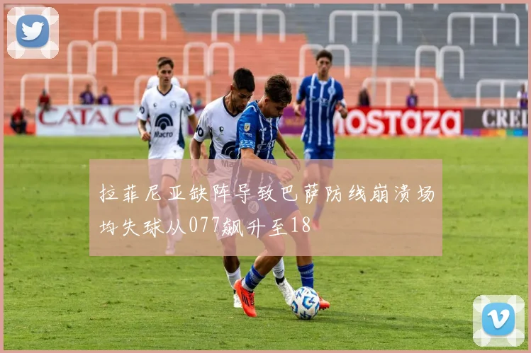 拉菲尼亚缺阵导致巴萨防线崩溃场均失球从077飙升至18