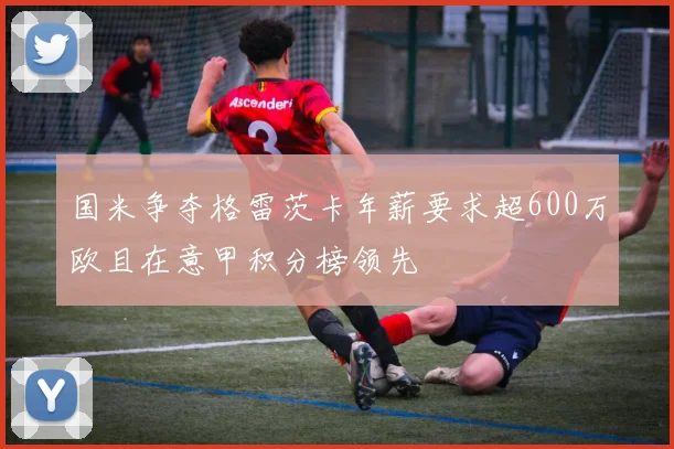 国米争夺格雷茨卡年薪要求超600万欧且在意甲积分榜领先