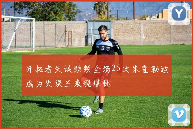 开拓者失误频频全场25次朱霍勒迪成为失误王表现堪忧