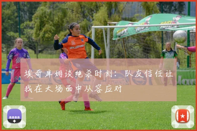 埃奇库姆谈绝杀时刻：队友信任让我在大场面中从容应对