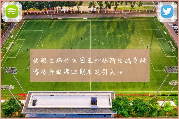 快船主场对决国王科林斯出战存疑博格丹缺席归期未定引关注
