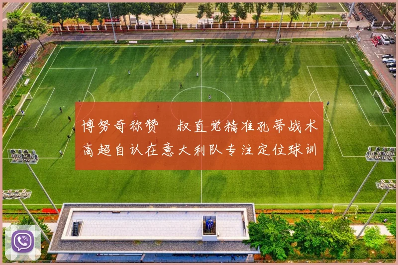 博努奇称赞囧叔直觉精准孔蒂战术高超自认在意大利队专注定位球训练
