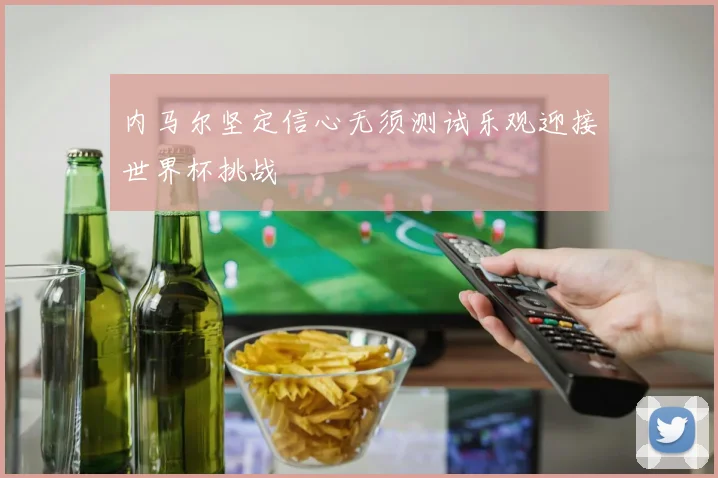 内马尔坚定信心无须测试乐观迎接世界杯挑战