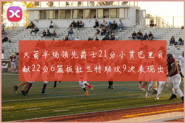 火箭半场领先爵士21分小贾巴里贡献22分6篮板杜兰特助攻9次表现出色