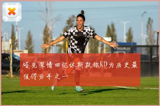 塔克深情回忆休斯敦称KD为历史最佳得分手之一