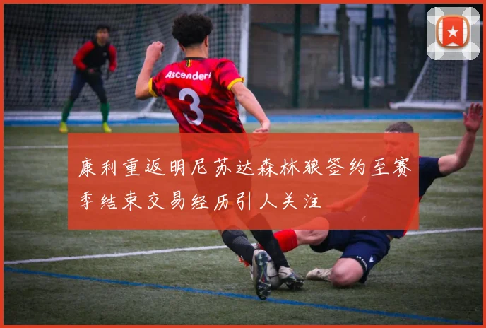 康利重返明尼苏达森林狼签约至赛季结束交易经历引人关注