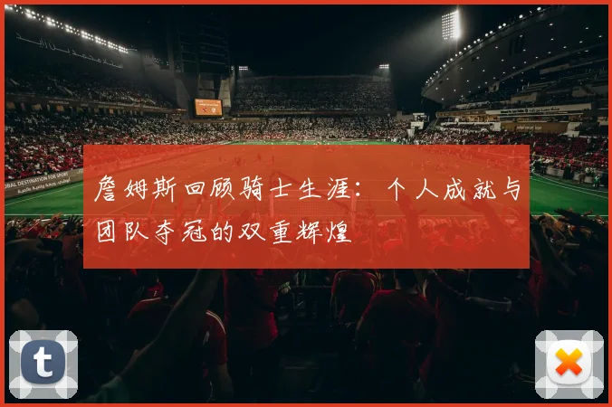 詹姆斯回顾骑士生涯：个人成就与团队夺冠的双重辉煌