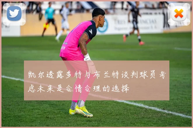 凯尔透露多特与布兰特谈判球员考虑未来是合情合理的选择