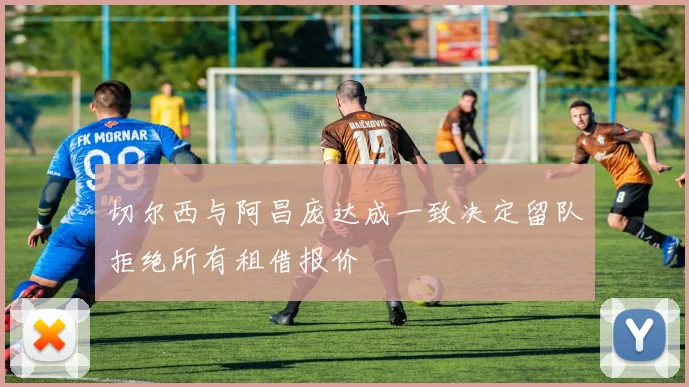 切尔西与阿昌庞达成一致决定留队拒绝所有租借报价