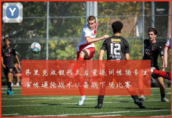 弗里克放假两天后重返训练场专注演练逼抢战术以备战下场比赛