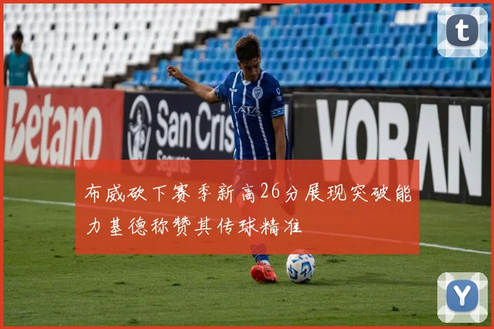 布威砍下赛季新高26分展现突破能力基德称赞其传球精准