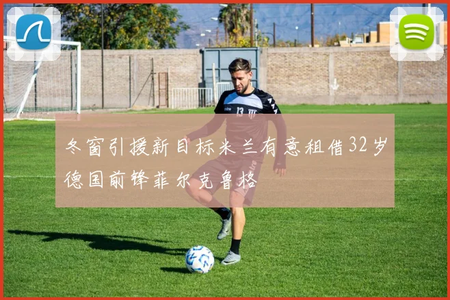 冬窗引援新目标米兰有意租借32岁德国前锋菲尔克鲁格