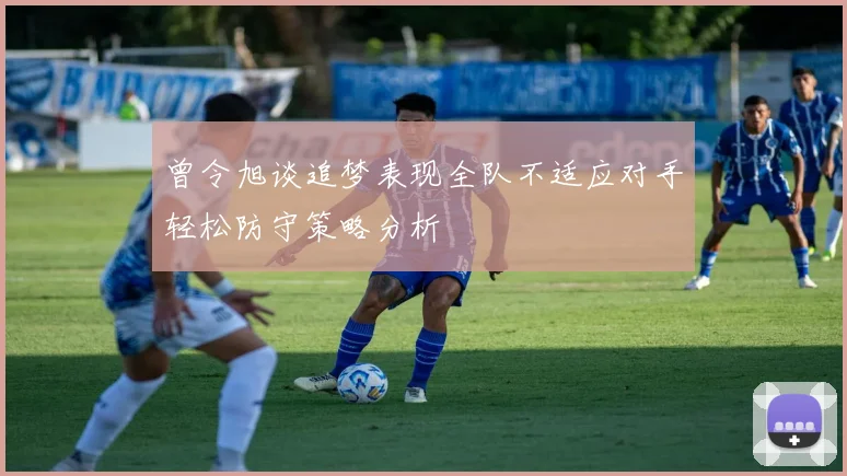 曾令旭谈追梦表现全队不适应对手轻松防守策略分析