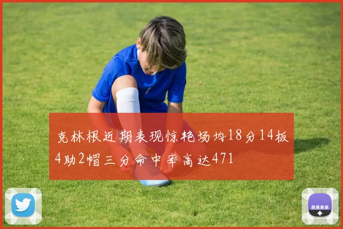 克林根近期表现惊艳场均18分14板4助2帽三分命中率高达471