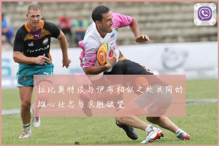 拉比奥特谈与伊布相似之处共同的雄心壮志与求胜欲望