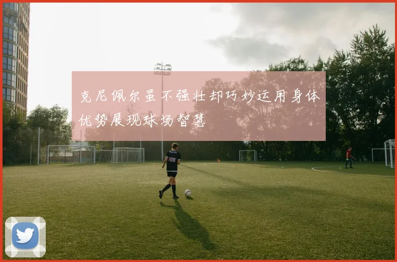 克尼佩尔虽不强壮却巧妙运用身体优势展现球场智慧