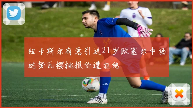 纽卡斯尔有意引进21岁欧塞尔中场达努瓦樱桃报价遭拒绝