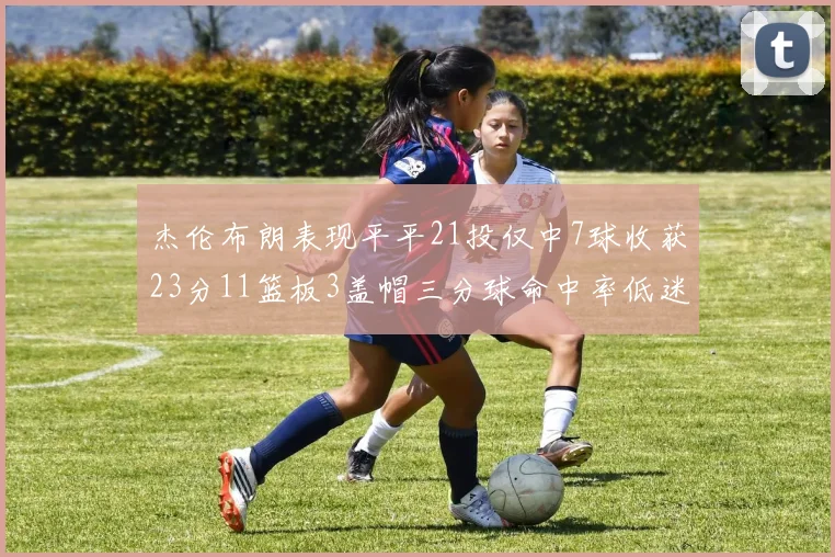 杰伦布朗表现平平21投仅中7球收获23分11篮板3盖帽三分球命中率低迷