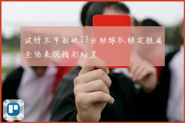 波特末节狂砍13分助球队锁定胜局全场表现精彩纷呈