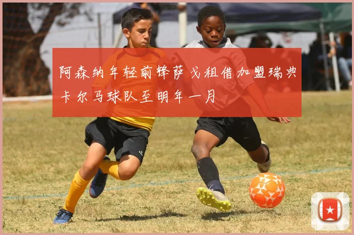 阿森纳年轻前锋萨戈租借加盟瑞典卡尔马球队至明年一月
