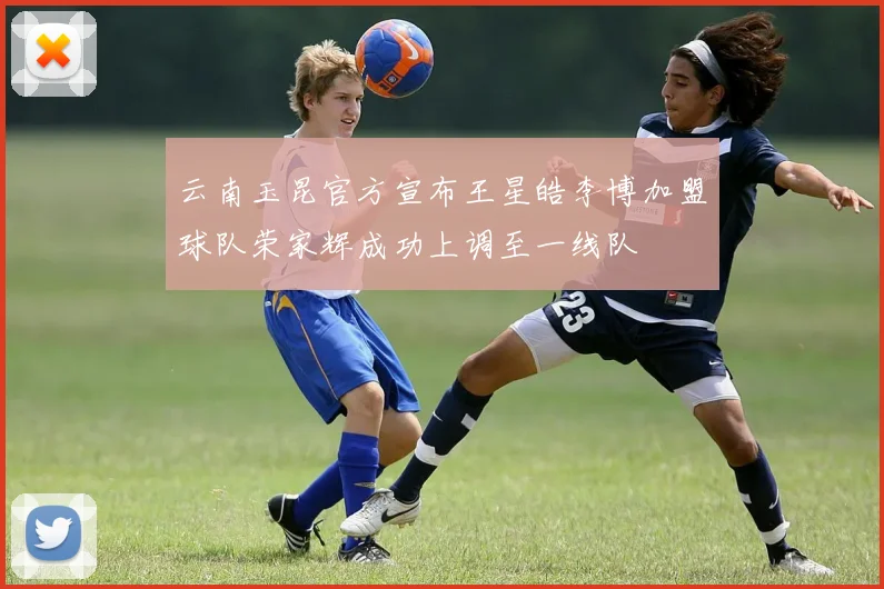 云南玉昆官方宣布王星皓李博加盟球队荣家辉成功上调至一线队