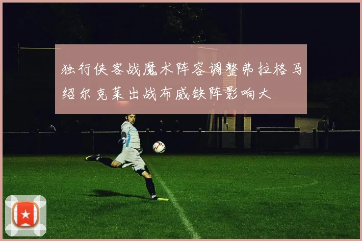 独行侠客战魔术阵容调整弗拉格马绍尔克莱出战布威缺阵影响大