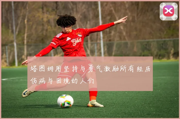 塔图姆用坚持与勇气激励所有经历伤病与困境的人们