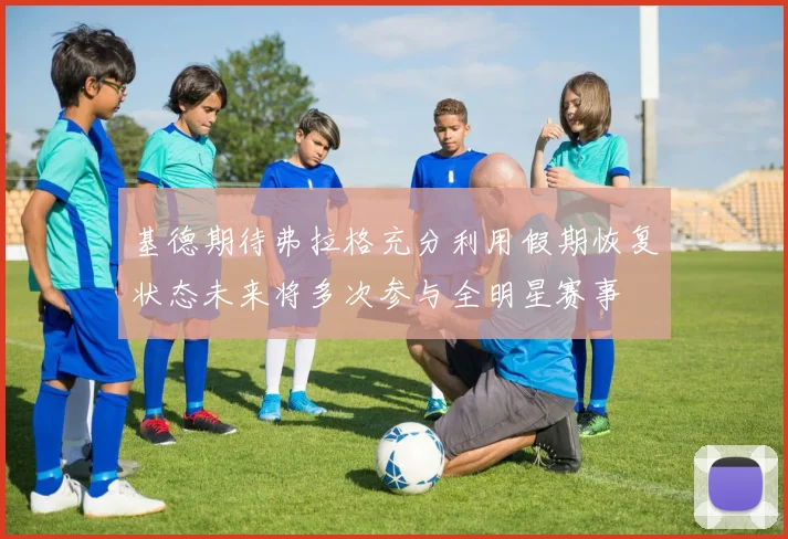 基德期待弗拉格充分利用假期恢复状态未来将多次参与全明星赛事