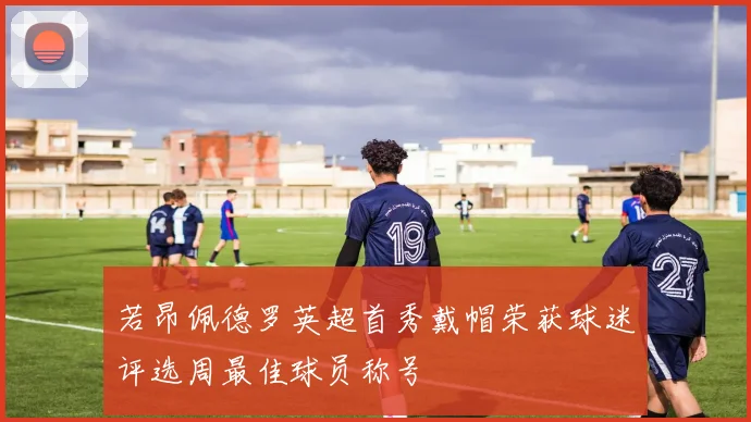 若昂佩德罗英超首秀戴帽荣获球迷评选周最佳球员称号