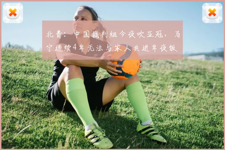 北青：中国裁判组今夜吹亚冠，马宁连续4年无法与家人共进年夜饭