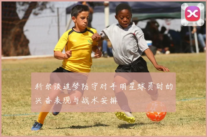 科尔谈追梦防守对手明星球员时的兴奋表现与战术安排