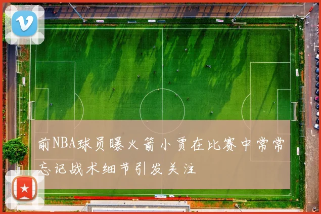 前NBA球员曝火箭小贾在比赛中常常忘记战术细节引发关注