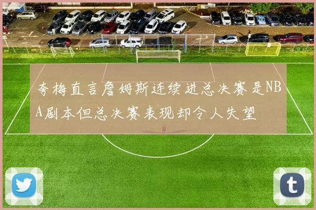 夸梅直言詹姆斯连续进总决赛是NBA剧本但总决赛表现却令人失望