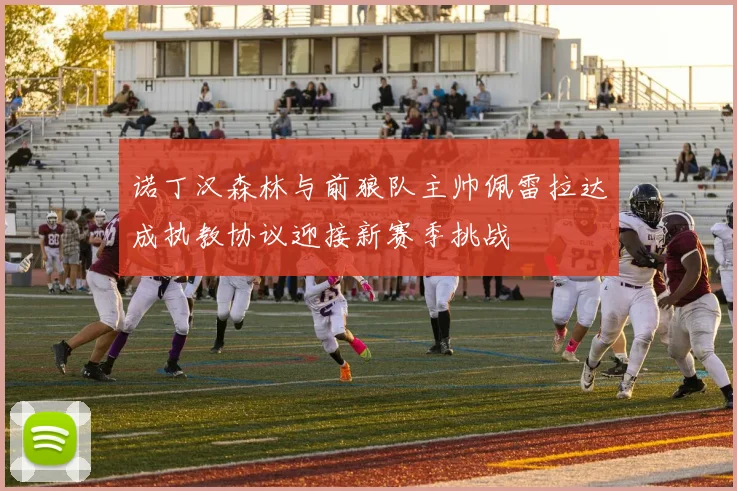 诺丁汉森林与前狼队主帅佩雷拉达成执教协议迎接新赛季挑战