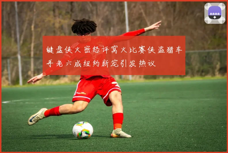 键盘侠火密怒评窝火比赛侠盗猎车手老六成纽约新宠引发热议