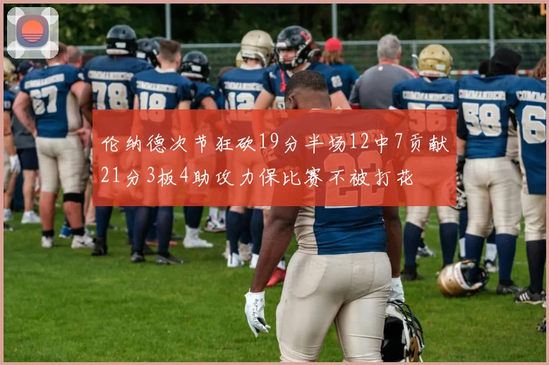 伦纳德次节狂砍19分半场12中7贡献21分3板4助攻力保比赛不被打花