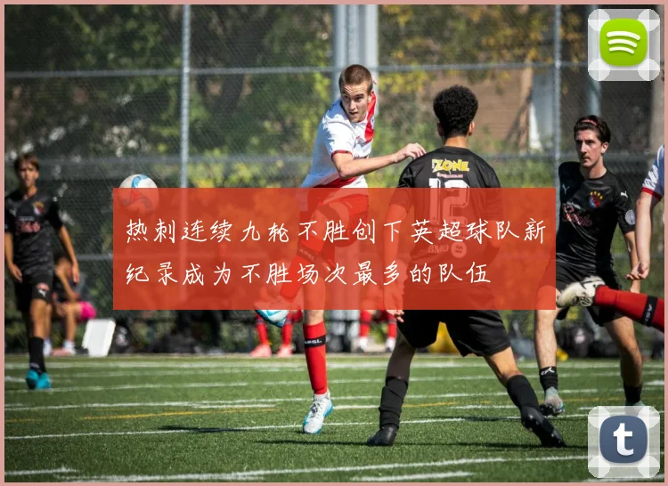 热刺连续九轮不胜创下英超球队新纪录成为不胜场次最多的队伍