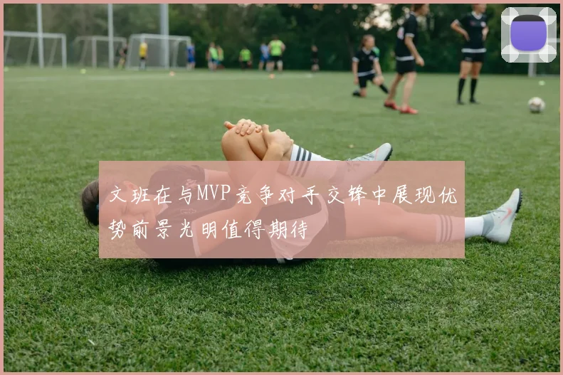 文班在与MVP竞争对手交锋中展现优势前景光明值得期待