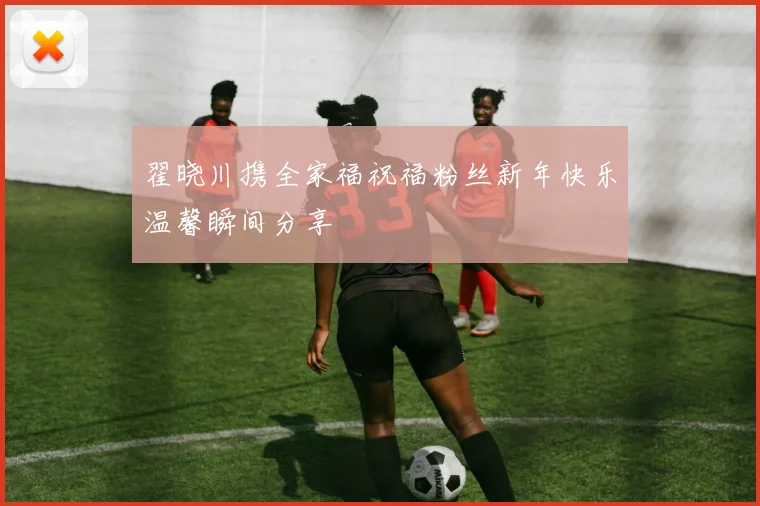 翟晓川携全家福祝福粉丝新年快乐温馨瞬间分享