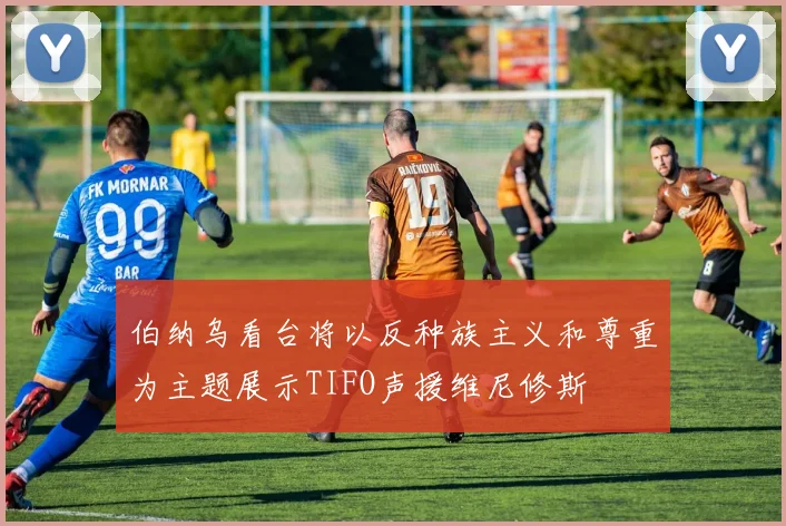 伯纳乌看台将以反种族主义和尊重为主题展示TIFO声援维尼修斯