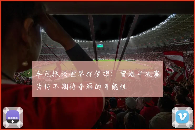 车范根谈世界杯梦想：曾进半决赛为何不期待夺冠的可能性