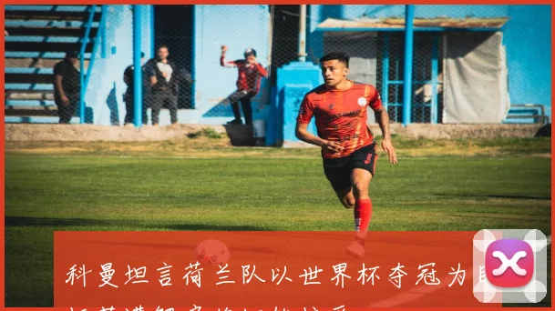 科曼坦言荷兰队以世界杯夺冠为目标若遭解雇将坦然接受