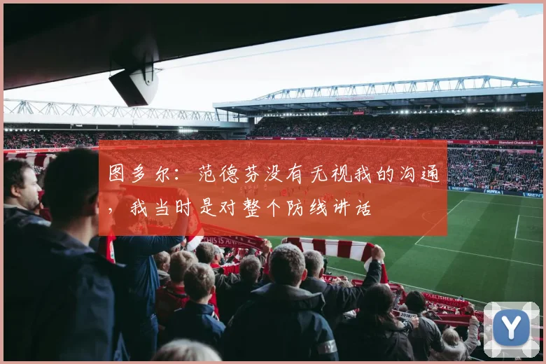 图多尔：范德芬没有无视我的沟通，我当时是对整个防线讲话