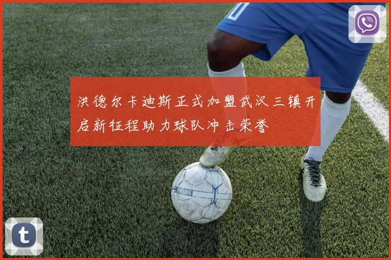 洪德尔卡迪斯正式加盟武汉三镇开启新征程助力球队冲击荣誉