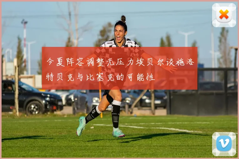 今夏阵容调整无压力埃贝尔谈施洛特贝克与比塞克的可能性