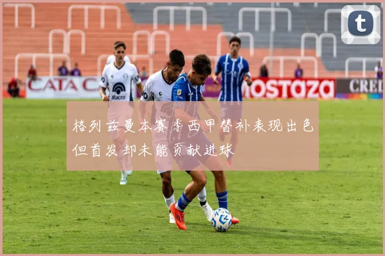 格列兹曼本赛季西甲替补表现出色但首发却未能贡献进球